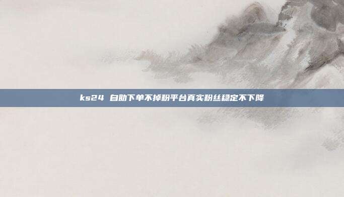 ks24 自助下单不掉粉平台真实粉丝稳定不下降