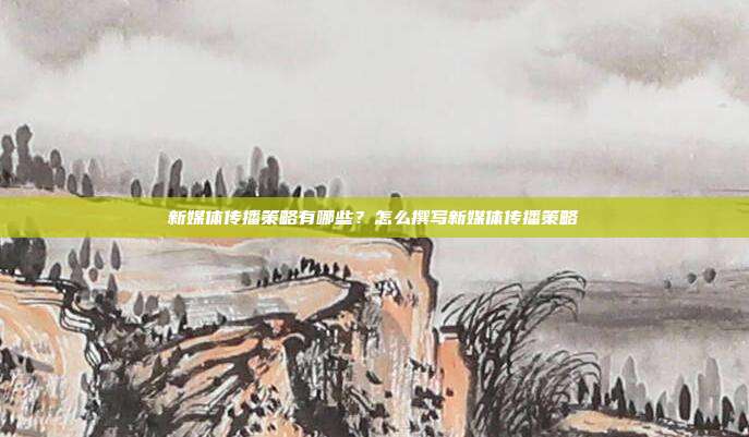 新媒体传播策略有哪些?怎么撰写新媒体传播策略
