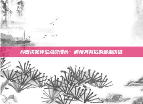 抖音视频评论点赞增长:解析其背后的多重价值