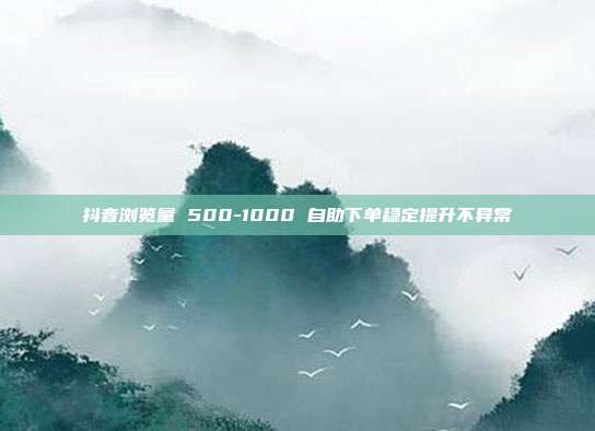 抖音浏览量 500-1000 自助下单稳定提升不异常