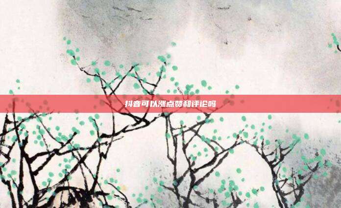 抖音可以涨点赞和评论吗