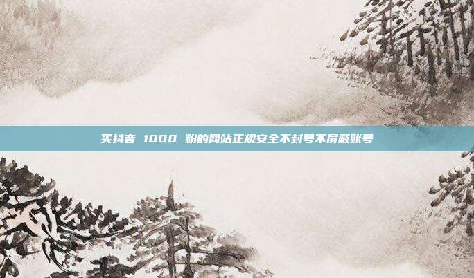 买抖音 1000 粉的网站正规安全不封号不屏蔽账号