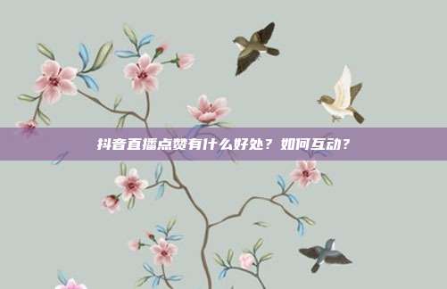 抖音直播点赞有什么好处？如何互动？