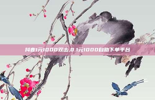 抖音1元1000双击,0.1元1000自助下单平台