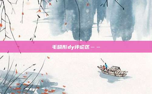 毛晓彤dy评论区……