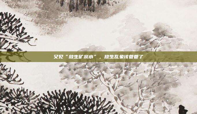 又见“放生矿泉水”,放生乱象该管管了