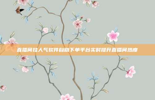 直播间挂人气软件自助下单平台实时提升直播间热度