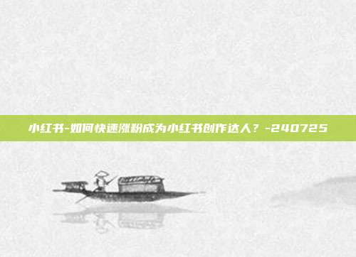 小红书-如何快速涨粉成为小红书创作达人?-240725