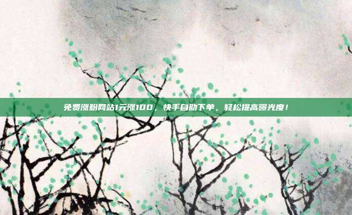 免费涨粉网站1元涨100,快手自助下单,轻松提高曝光度!