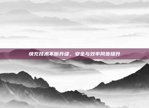 快充技术不断升级，安全与效率同步提升