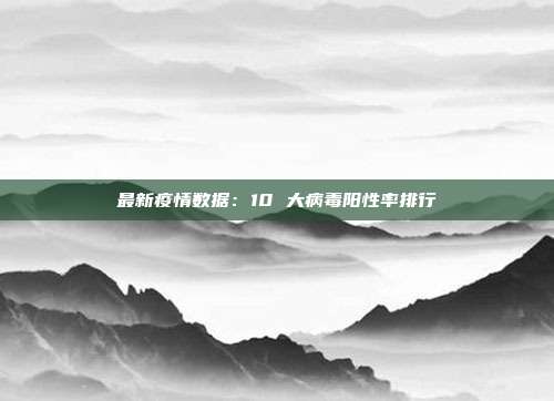 最新疫情数据：10 大病毒阳性率排行