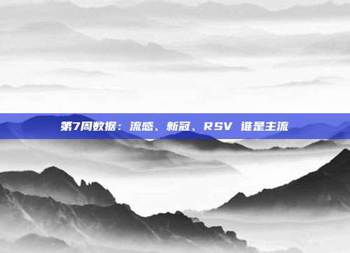 第7周数据：流感、新冠、RSV 谁是主流
