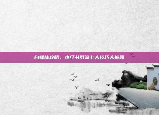 自媒体攻略:小红书引流七大技巧大披露