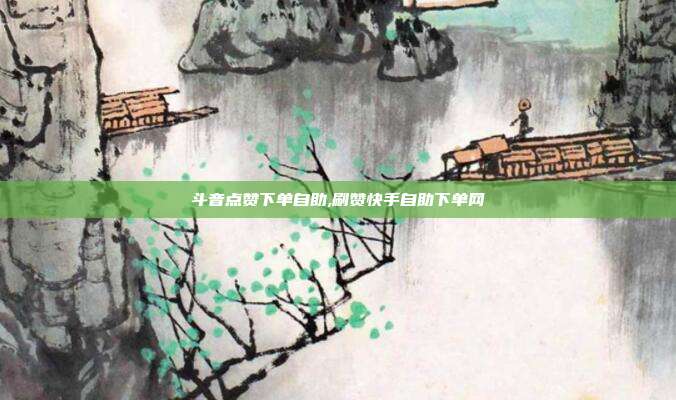 斗音点赞下单自助,刷赞快手自助下单网