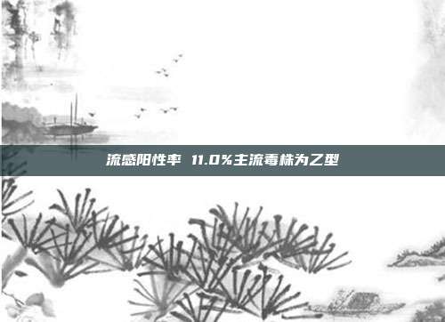 流感阳性率 11.0%主流毒株为乙型
