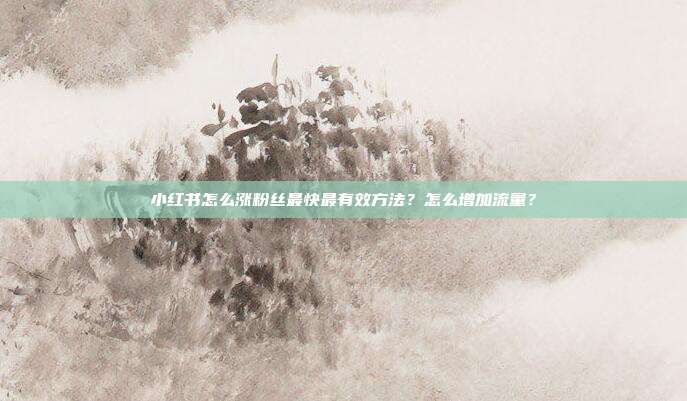 小红书怎么涨粉丝最快最有效方法?怎么增加流量?