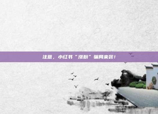 注意,小红书“涨粉”骗局来袭!