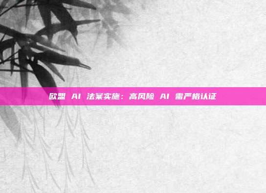 欧盟 AI 法案实施：高风险 AI 需严格认证