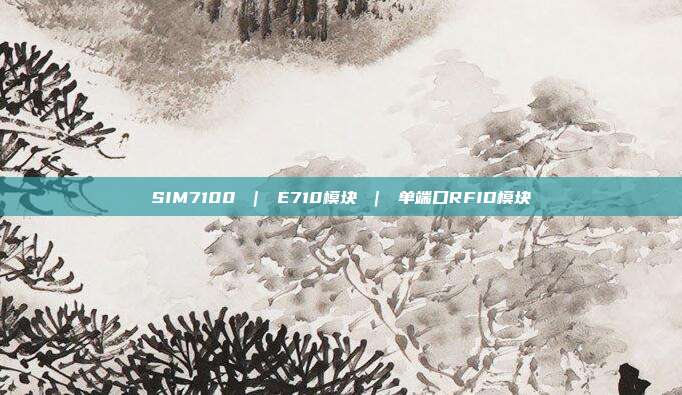 SIM7100 | E710模块 | 单端口RFID模块