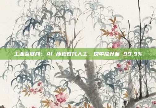 工业互联网：AI 质检替代人工，良率提升至 99.9%