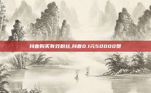 抖音购买有效粉丝,抖音0.1元50000赞