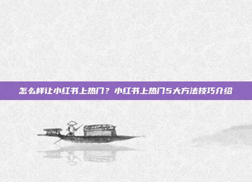 怎么样让小红书上热门？小红书上热门5大方法技巧介绍