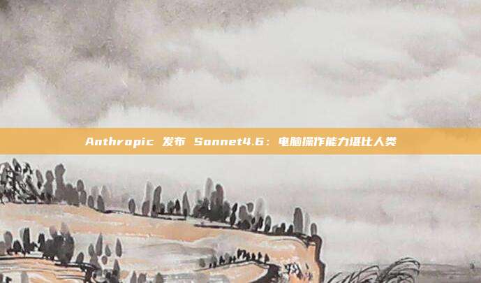 Anthropic 发布 Sonnet4.6:电脑操作能力堪比人类