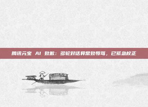 腾讯元宝 AI 致歉：多轮对话异常致辱骂，已紧急校正
