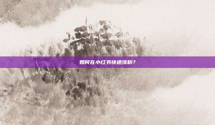 如何在小红书快速涨粉?