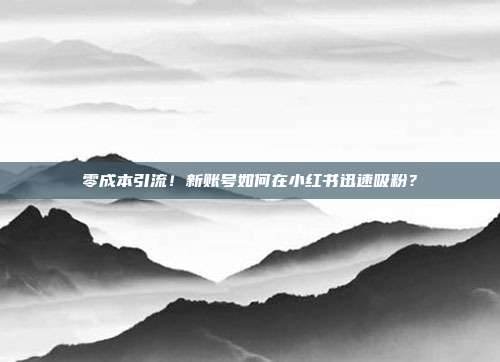 零成本引流!新账号如何在小红书迅速吸粉?