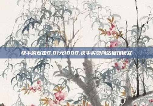 快手刷双击0.01元1000,快手买赞网站链接便宜