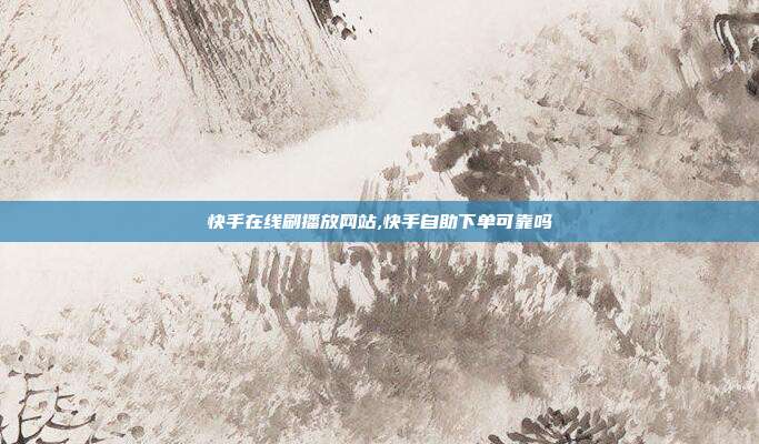 快手在线刷播放网站,快手自助下单可靠吗