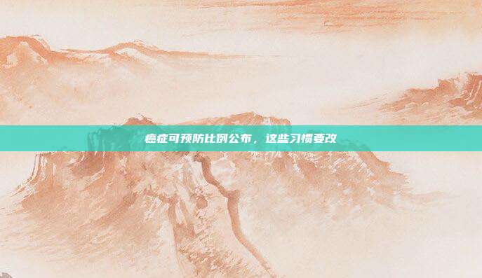 癌症可预防比例公布，这些习惯要改