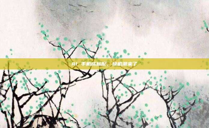 AI 手机成标配，换机潮来了
