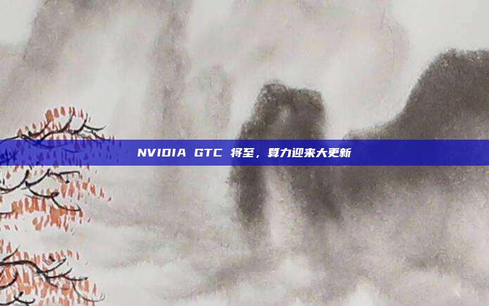 NVIDIA GTC 将至,算力迎来大更新