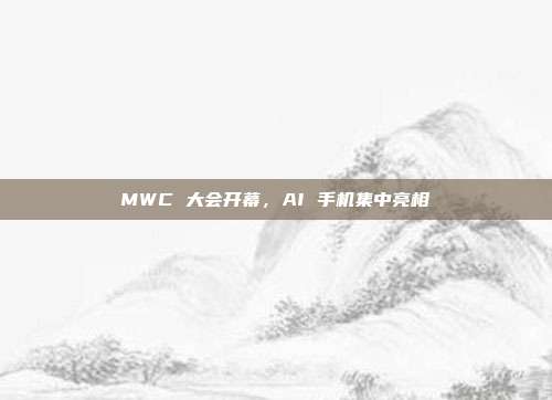MWC 大会开幕,AI 手机集中亮相