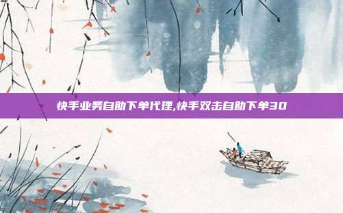 快手业务自助下单代理,快手双击自助下单30