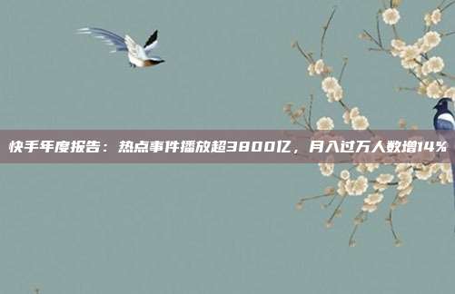 快手年度报告:热点事件播放超3800亿,月入过万人数增14%