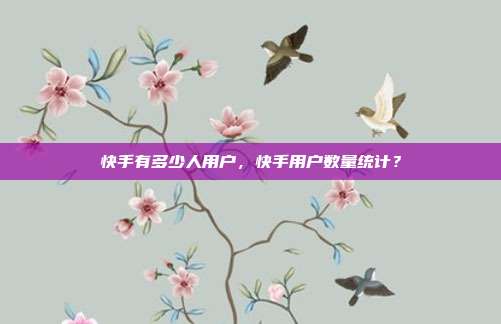 快手有多少人用户,快手用户数量统计?