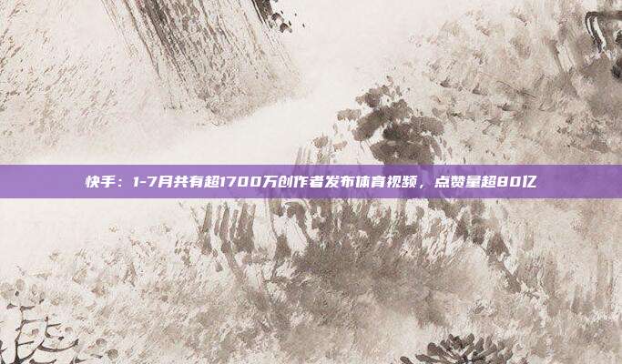 快手：1-7月共有超1700万创作者发布体育视频，点赞量超80亿