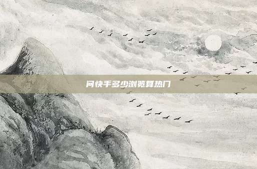 问快手多少浏览算热门