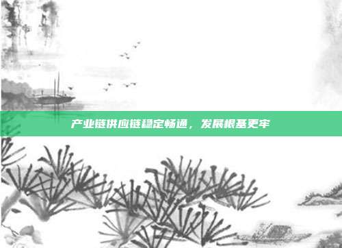 产业链供应链稳定畅通,发展根基更牢