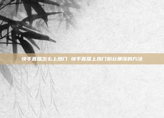 快手直播怎么上热门 快手直播上热门粉丝暴涨的方法