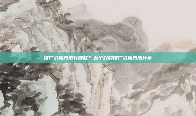 推广引流方法有哪些?五个好的推广引流方法分享