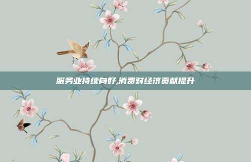 服务业持续向好,消费对经济贡献提升