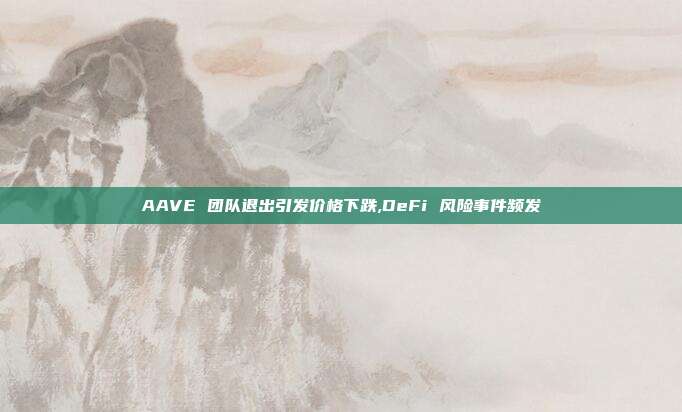AAVE 团队退出引发价格下跌,DeFi 风险事件频发