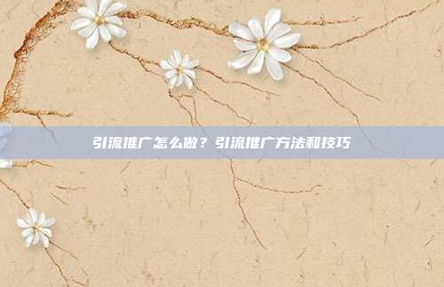 引流推广怎么做?引流推广方法和技巧