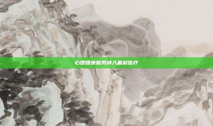 心理健康服务纳入基层医疗