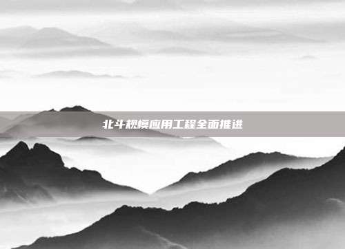 北斗规模应用工程全面推进