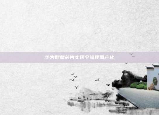 华为麒麟芯片实现全流程国产化